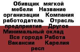 Обивщик. мягкой мебели › Название организации ­ Компания-работодатель › Отрасль предприятия ­ Другое › Минимальный оклад ­ 1 - Все города Работа » Вакансии   . Карелия респ.